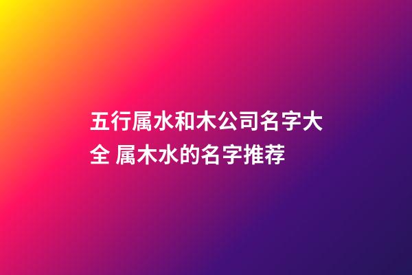 五行属水和木公司名字大全 属木水的名字推荐-第1张-公司起名-玄机派